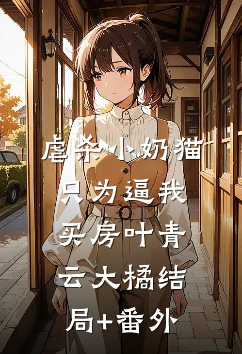 虐杀小奶猫，只为逼我买房叶青云大橘结局+番外
