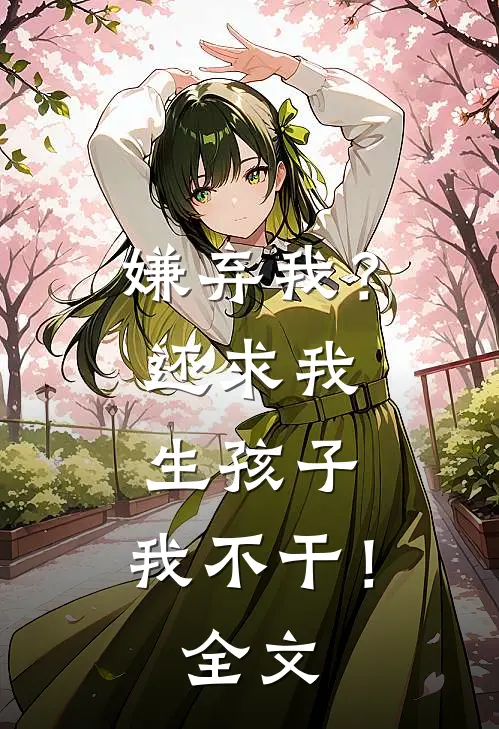 嫌弃我？还求我生孩子，我不干！全文