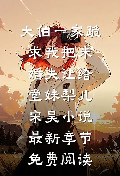 大伯一家跪求我把未婚夫让给堂妹梨儿宋昊小说最新章节免费阅读