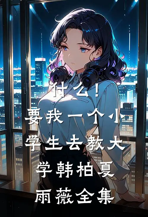 什么！要我一个小学生去教大学韩柏夏雨薇 全集