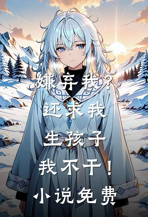 嫌弃我？还求我生孩子，我不干！小说免费
