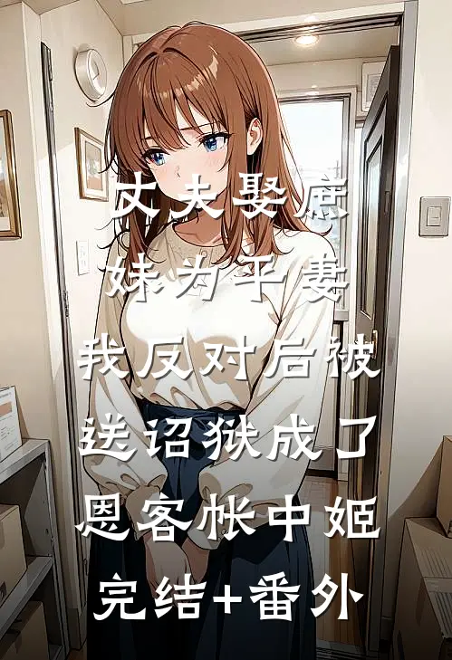 丈夫娶庶妹为平妻，我反对后被送诏狱成了恩客帐中姬完结+番外