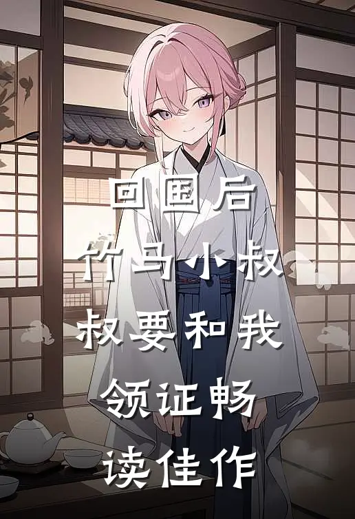 回国后，竹马小叔叔要和我领证畅读佳作