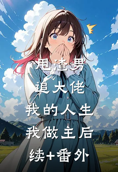 甩渣男，追大佬，我的人生我做主后续+番外
