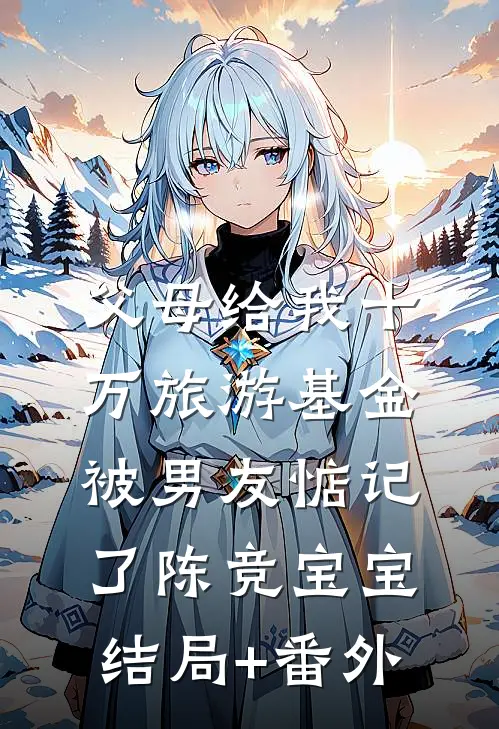 父母给我十万旅游基金，被男友惦记了陈竞宝宝结局+番外