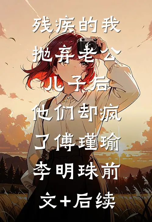 残疾的我抛弃老公儿子后，他们却疯了傅瑾瑜李明珠前文+后续