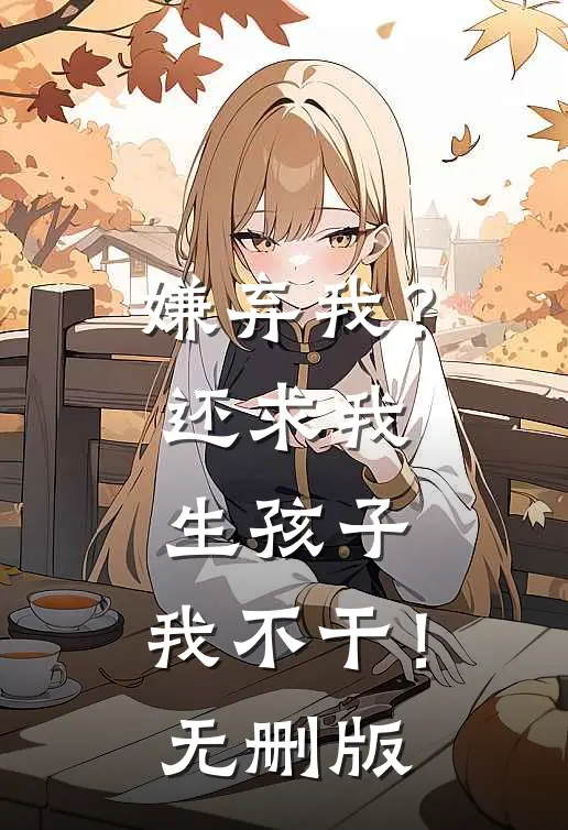 嫌弃我？还求我生孩子，我不干！无删版