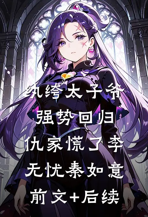纨绔太子爷强势回归，仇家慌了李无忧秦如意前文+后续