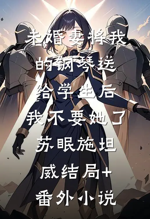 未婚妻将我的钢琴送给学生后，我不要她了苏眠施坦威结局+番外小说