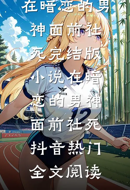 在暗恋的男神面前社死完结版小说_在暗恋的男神面前社死抖音热门全文阅读