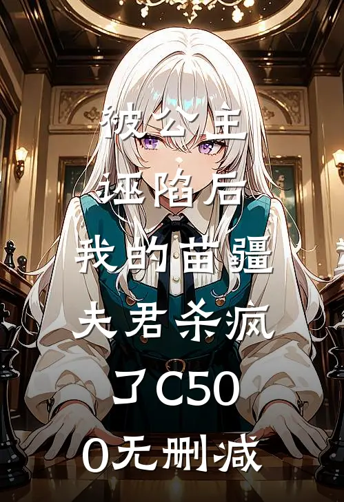 被公主诬陷后，我的苗疆夫君杀疯了C500无删减