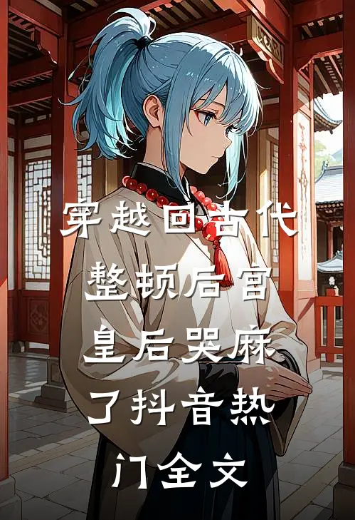 穿越回古代整顿后宫，皇后哭麻了抖音热门全文
