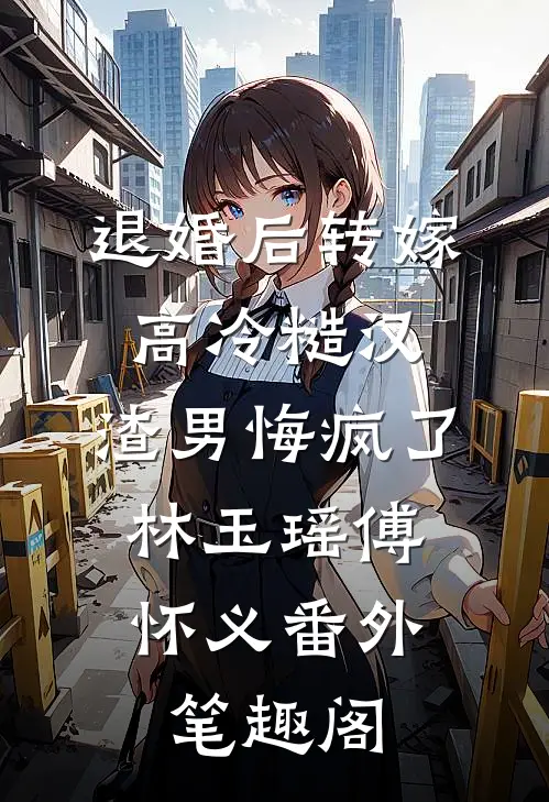 退婚后转嫁高冷糙汉，渣男悔疯了：林玉瑶傅怀义番外笔趣阁