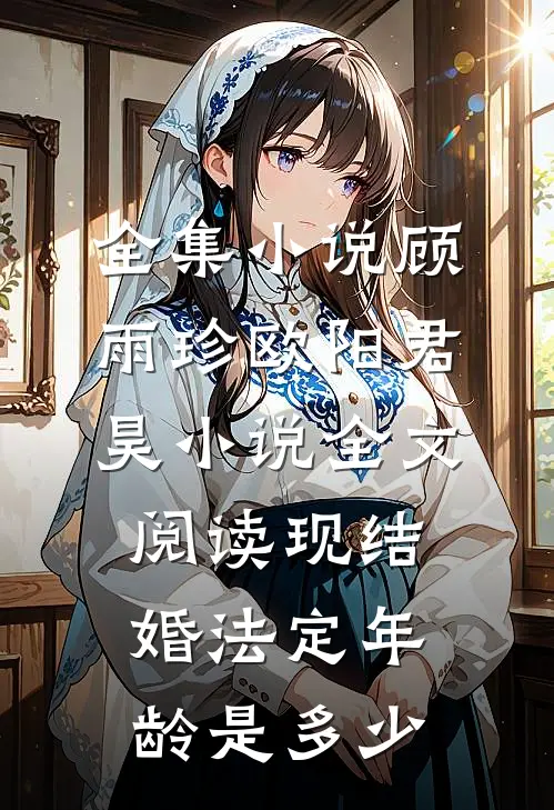 全集小说顾雨珍欧阳君昊小说全文阅读现结婚法定年龄是多少