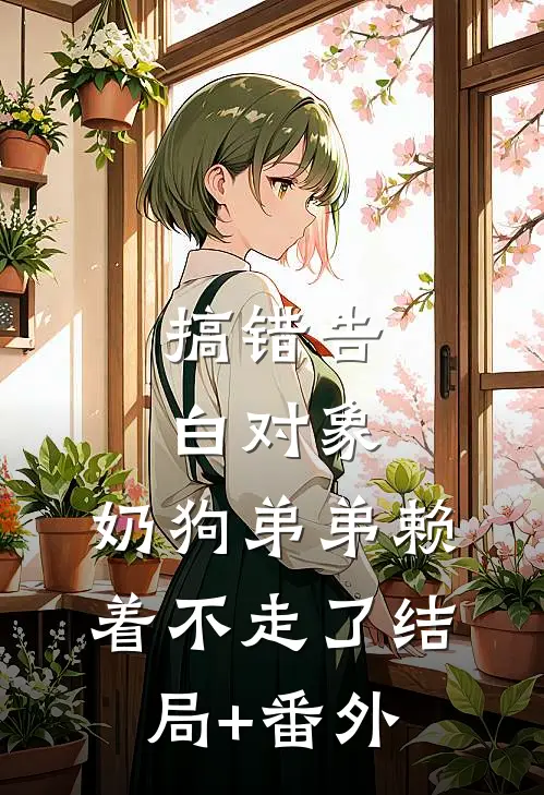 搞错告白对象，奶狗弟弟赖着不走了结局+番外