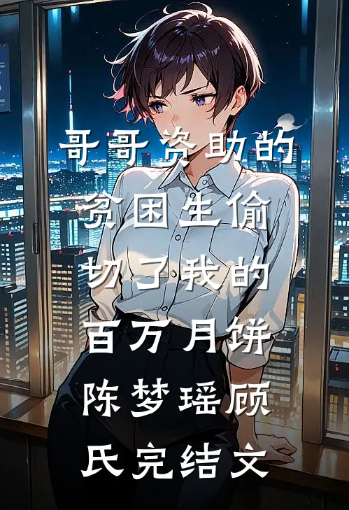 哥哥资助的贫困生偷切了我的百万月饼陈梦瑶顾氏完结文