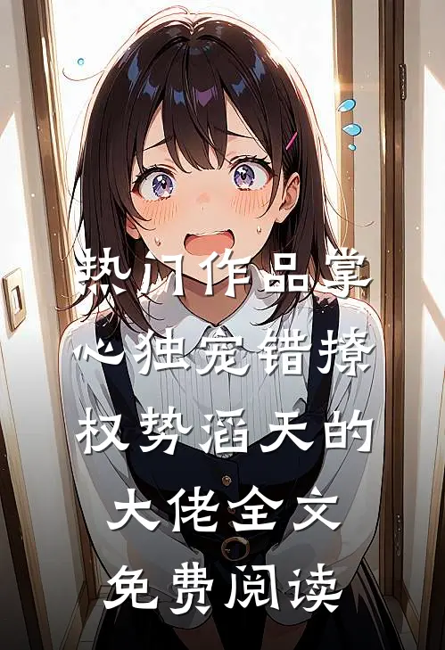 热门作品掌心独宠错撩权势滔天的大佬全文免费阅读