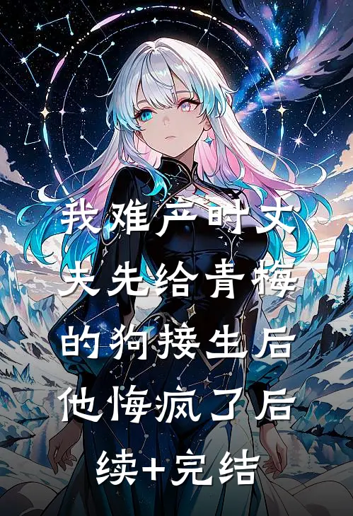 我难产时丈夫先给青梅的狗接生后，他悔疯了后续+完结