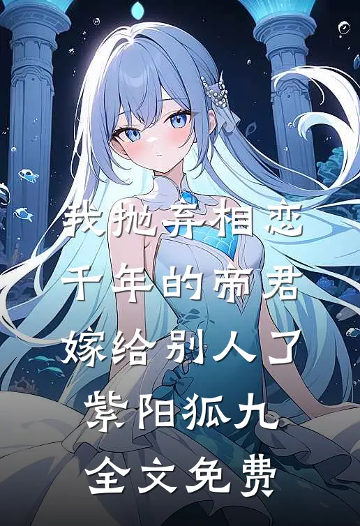 我抛弃相恋千年的帝君嫁给别人了紫阳狐九全文免费