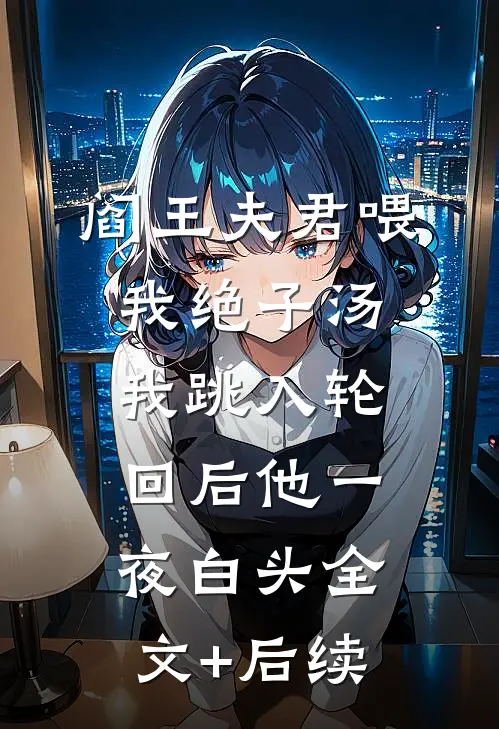 阎王夫君喂我绝子汤，我跳入轮回后他一夜白头全文+后续