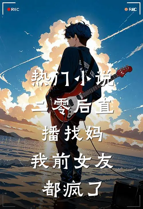 热门小说二零后直播找妈，我前女友都疯了