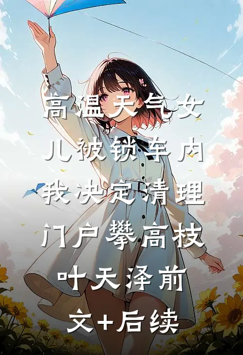 高温天气女儿被锁车内，我决定清理门户攀高枝叶天泽前文+后续