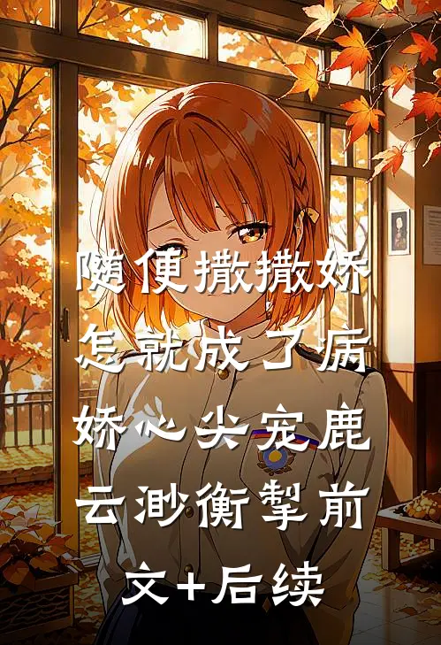 随便撒撒娇，怎就成了病娇心尖宠鹿云渺衡掣前文+后续