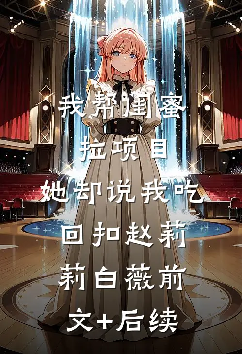 我帮闺蜜拉项目，她却说我吃回扣赵莉莉白薇前文+后续