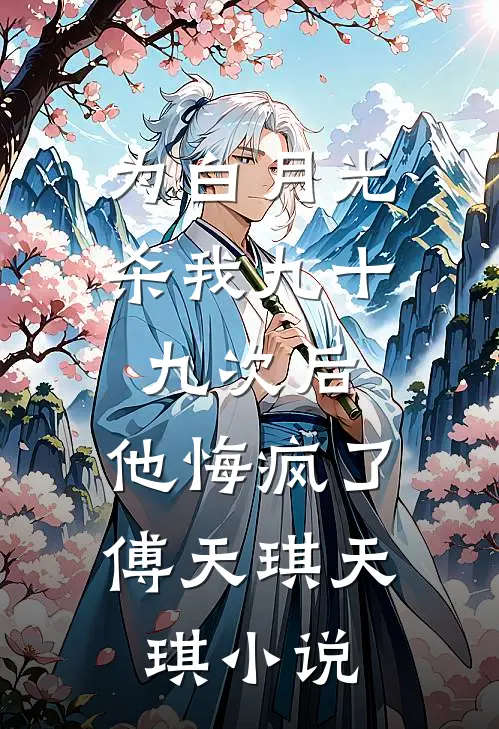 为白月光杀我九十九次后，他悔疯了傅天琪天琪小说