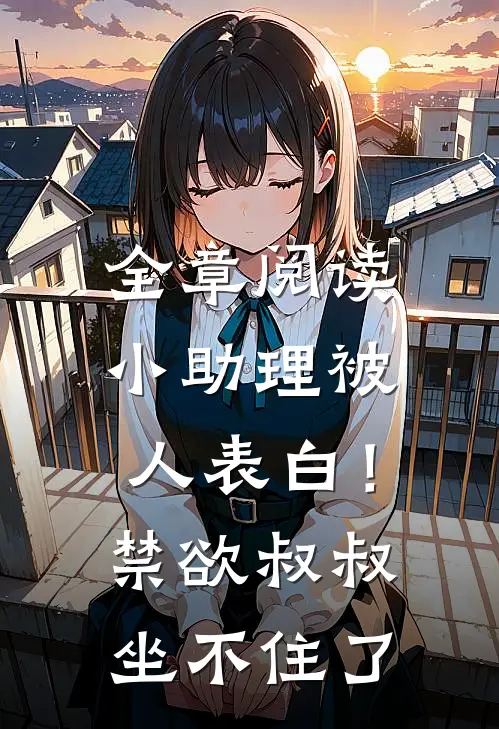 全章阅读小助理被人表白！禁欲叔叔坐不住了