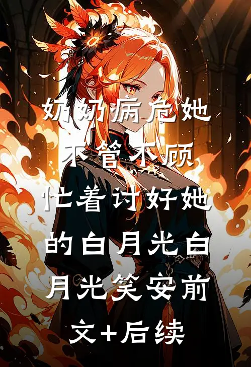 奶奶病危她不管不顾，忙着讨好她的白月光白月光笑安前文+后续