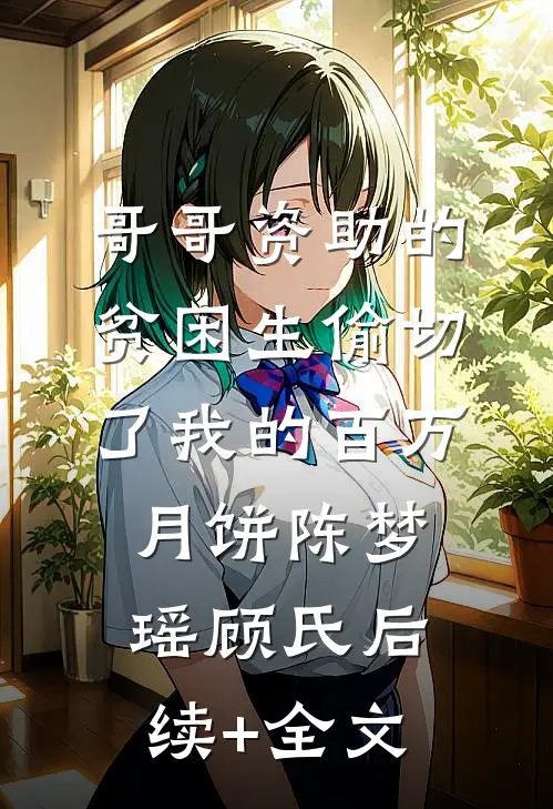 哥哥资助的贫困生偷切了我的百万月饼陈梦瑶顾氏后续+全文