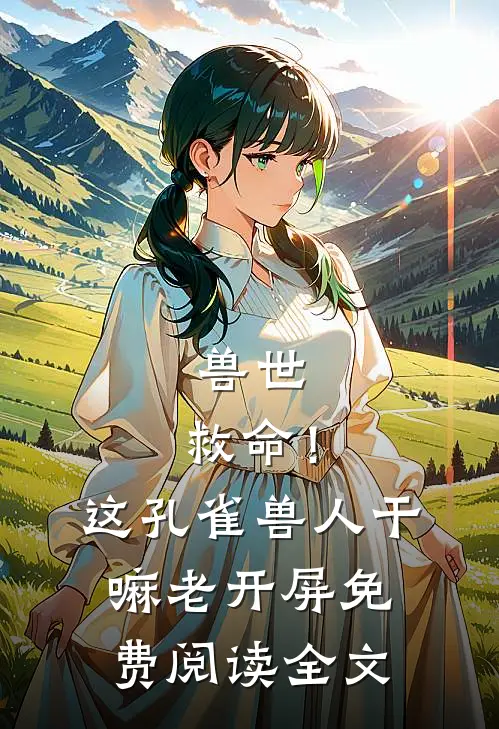 兽世：救命！这孔雀兽人干嘛老开屏免费阅读全文