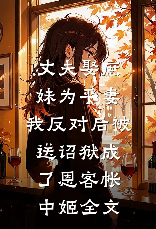 丈夫娶庶妹为平妻，我反对后被送诏狱成了恩客帐中姬全文