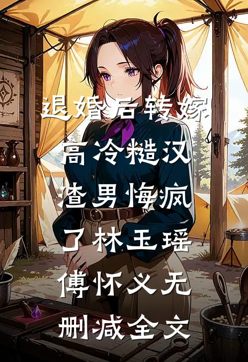 退婚后转嫁高冷糙汉，渣男悔疯了林玉瑶傅怀义无删减全文
