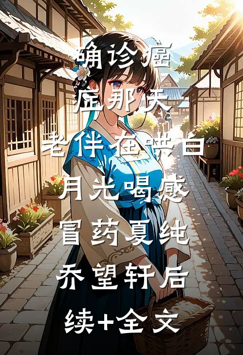 确诊癌症那天，老伴在哄白月光喝感冒药夏纯乔望轩后续+全文