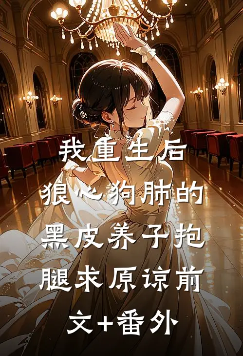 我重生后，狼心狗肺的黑皮养子抱腿求原谅前文+番外