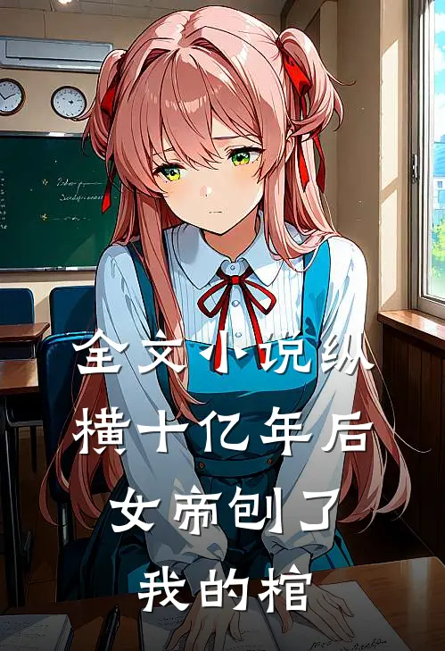 全文小说纵横十亿年后，女帝刨了我的棺