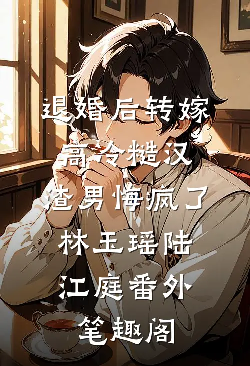 退婚后转嫁高冷糙汉，渣男悔疯了：林玉瑶陆江庭番外笔趣阁