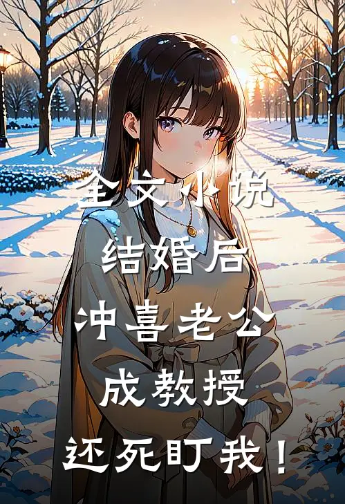 全文小说结婚后，冲喜老公成教授，还死盯我！