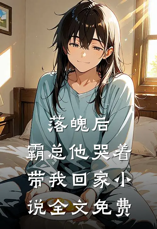 落魄后，霸总他哭着带我回家小说全文免费