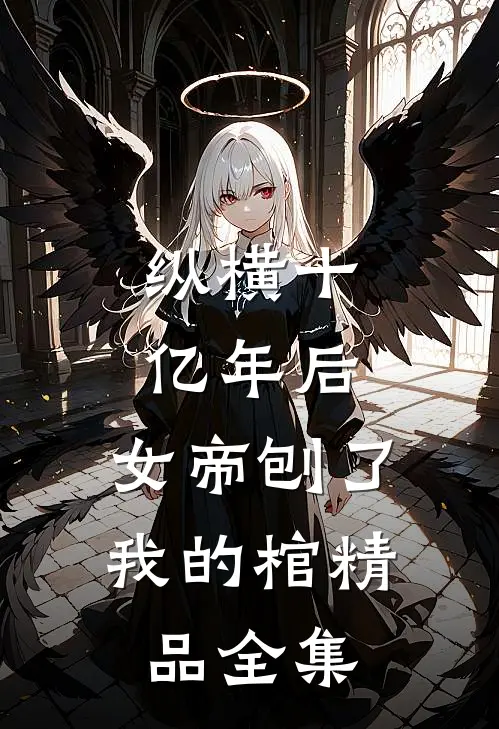 纵横十亿年后，女帝刨了我的棺精品全集