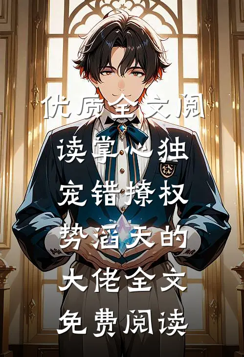 优质全文阅读掌心独宠错撩权势滔天的大佬全文免费阅读