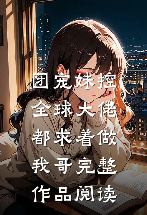团宠妹控:全球大佬都求着做我哥完整作品阅读