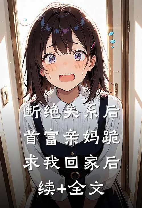 断绝关系后，首富亲妈跪求我回家后续+全文