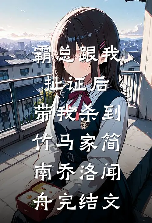 霸总跟我扯证后，带我杀到竹马家简南乔洛闻舟完结文