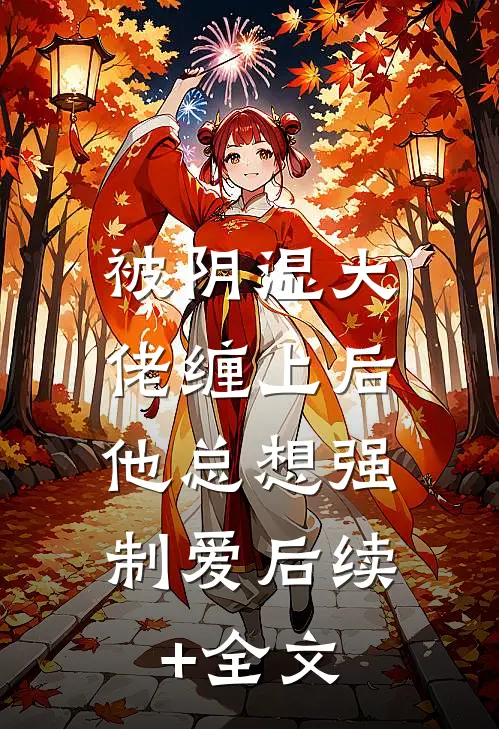 被阴湿大佬缠上后，他总想强制爱后续+全文