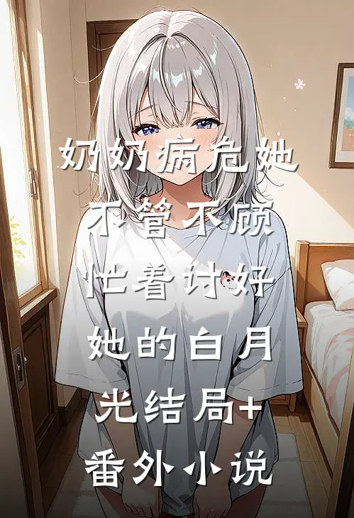 奶奶病危她不管不顾，忙着讨好她的白月光结局+番外小说
