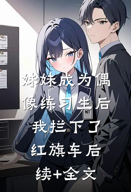妹妹成为偶像练习生后，我拦下了红旗车后续+全文