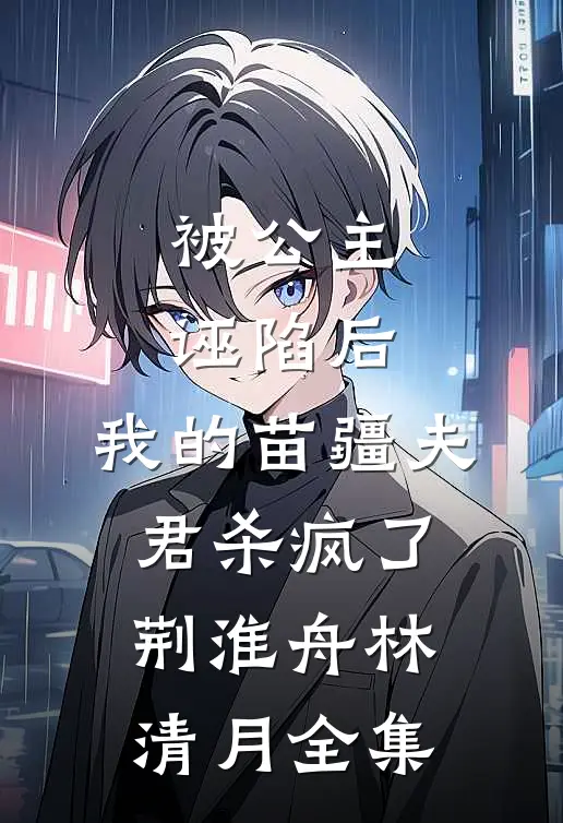 被公主诬陷后，我的苗疆夫君杀疯了荆淮舟林清月全集